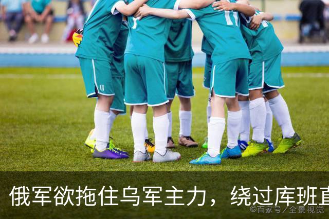 俄军欲拖住乌军主力，绕过库班直奔扎波罗热！