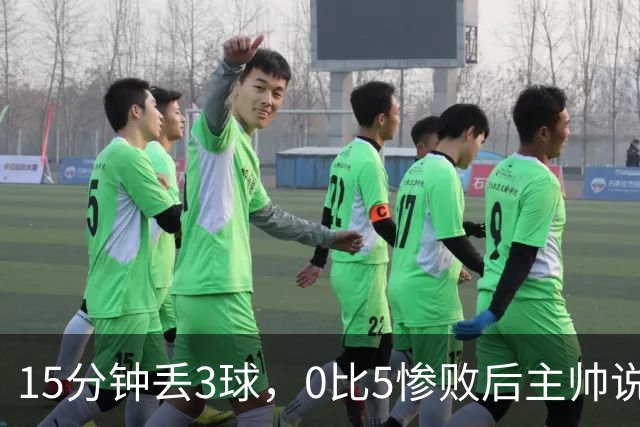 15分钟丢3球，0比5惨败后主帅说必须听这场球